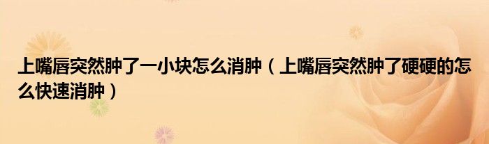 上嘴唇突然腫了一小塊怎么消腫（上嘴唇突然腫了硬硬的怎么快速消腫）