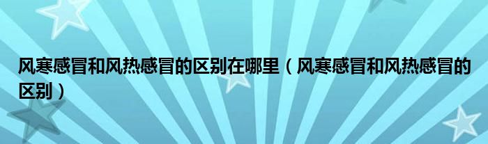 風寒感冒和風熱感冒的區(qū)別在哪里（風寒感冒和風熱感冒的區(qū)別）