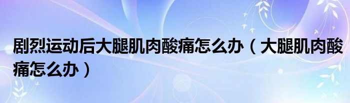 劇烈運動后大腿肌肉酸痛怎么辦（大腿肌肉酸痛怎么辦）