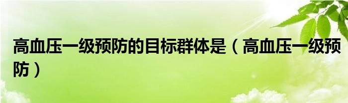 高血壓一級(jí)預(yù)防的目標(biāo)群體是（高血壓一級(jí)預(yù)防）