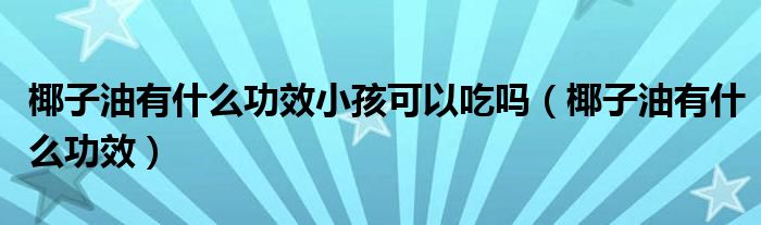 椰子油有什么功效小孩可以吃嗎（椰子油有什么功效）