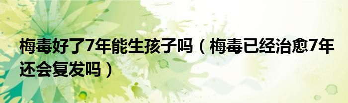 梅毒好了7年能生孩子嗎（梅毒已經(jīng)治愈7年還會(huì)復(fù)發(fā)嗎）