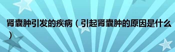 腎囊腫引發(fā)的疾?。ㄒ鹉I囊腫的原因是什么）