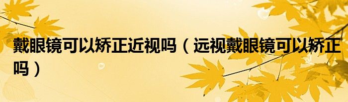 戴眼鏡可以矯正近視嗎（遠視戴眼鏡可以矯正嗎）