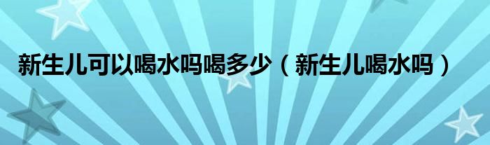 新生兒可以喝水嗎喝多少（新生兒喝水嗎）