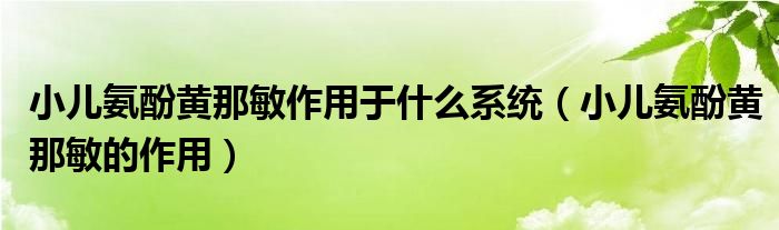 小兒氨酚黃那敏作用于什么系統(tǒng)（小兒氨酚黃那敏的作用）