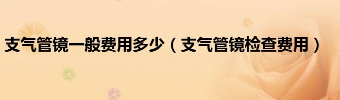 支氣管鏡一般費(fèi)用多少（支氣管鏡檢查費(fèi)用）