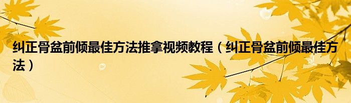 糾正骨盆前傾最佳方法推拿視頻教程（糾正骨盆前傾最佳方法）