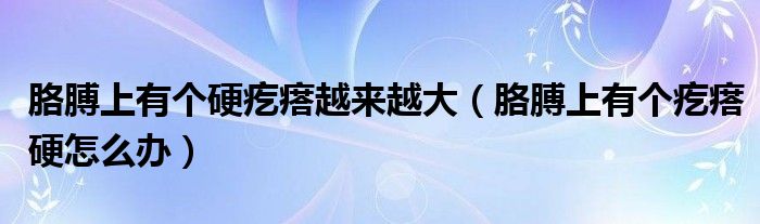 胳膊上有個(gè)硬疙瘩越來(lái)越大（胳膊上有個(gè)疙瘩硬怎么辦）