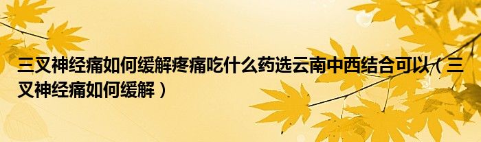 三叉神經痛如何緩解疼痛吃什么藥選云南中西結合可以（三叉神經痛如何緩解）