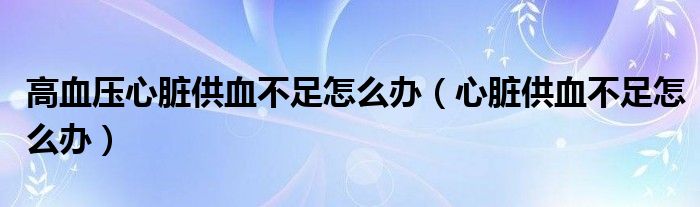 高血壓心臟供血不足怎么辦（心臟供血不足怎么辦）