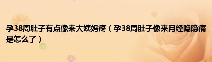 孕38周肚子有點(diǎn)像來(lái)大姨媽疼（孕38周肚子像來(lái)月經(jīng)隱隱痛是怎么了）