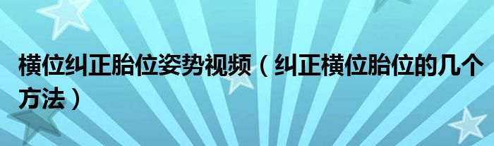 橫位糾正胎位姿勢視頻（糾正橫位胎位的幾個(gè)方法）