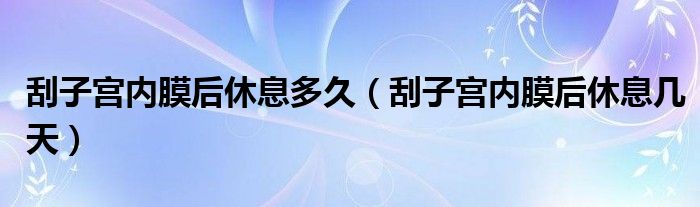 刮子宮內(nèi)膜后休息多久（刮子宮內(nèi)膜后休息幾天）