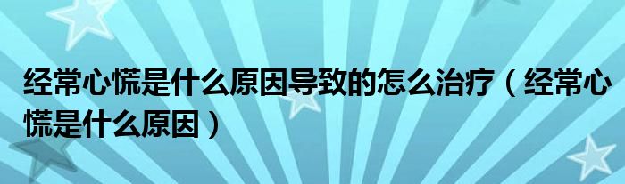 經(jīng)常心慌是什么原因?qū)е碌脑趺粗委煟ń?jīng)常心慌是什么原因）