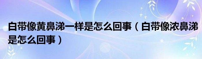 白帶像黃鼻涕一樣是怎么回事（白帶像濃鼻涕是怎么回事）