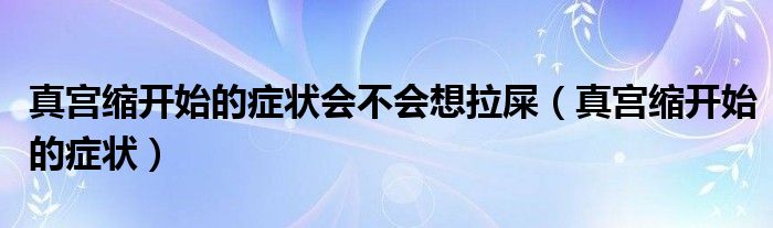 真宮縮開(kāi)始的癥狀會(huì)不會(huì)想拉屎（真宮縮開(kāi)始的癥狀）