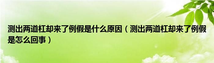 測出兩道杠卻來了例假是什么原因（測出兩道杠卻來了例假是怎么回事）