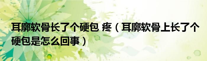 耳廓軟骨長(zhǎng)了個(gè)硬包 疼（耳廓軟骨上長(zhǎng)了個(gè)硬包是怎么回事）