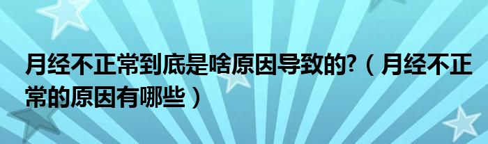 月經不正常到底是啥原因導致的?（月經不正常的原因有哪些）