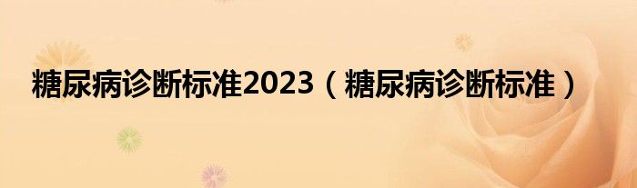 糖尿病診斷標(biāo)準(zhǔn)2023（糖尿病診斷標(biāo)準(zhǔn)）