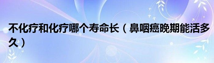 不化療和化療哪個(gè)壽命長（鼻咽癌晚期能活多久）