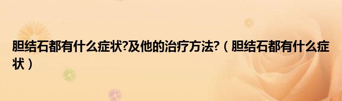 膽結石都有什么癥狀?及他的治療方法?（膽結石都有什么癥狀）