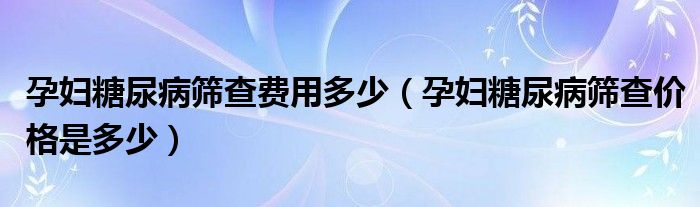 孕婦糖尿病篩查費(fèi)用多少（孕婦糖尿病篩查價格是多少）