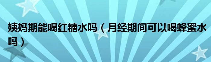 姨媽期能喝紅糖水嗎（月經(jīng)期間可以喝蜂蜜水嗎）