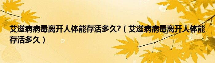 艾滋病病毒離開人體能存活多久?（艾滋病病毒離開人體能存活多久）