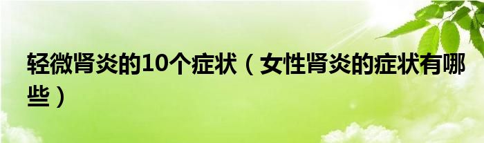 輕微腎炎的10個(gè)癥狀（女性腎炎的癥狀有哪些）