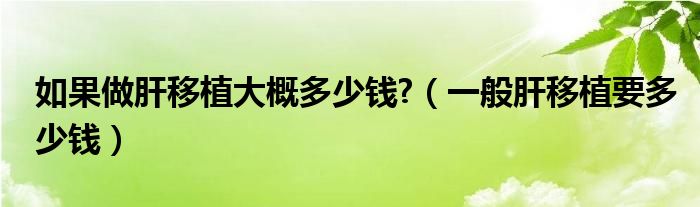 如果做肝移植大概多少錢(qián)?（一般肝移植要多少錢(qián)）