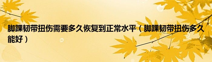 腳踝韌帶扭傷需要多久恢復(fù)到正常水平（腳踝韌帶扭傷多久能好）