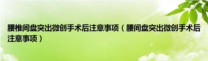 腰椎間盤突出微創(chuàng)手術(shù)后注意事項（腰間盤突出微創(chuàng)手術(shù)后注意事項）