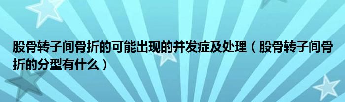 股骨轉(zhuǎn)子間骨折的可能出現(xiàn)的并發(fā)癥及處理（股骨轉(zhuǎn)子間骨折的分型有什么）