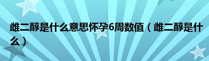 雌二醇是什么意思懷孕6周數值（雌二醇是什么）