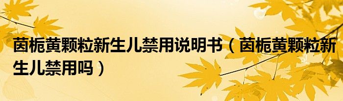 茵梔黃顆粒新生兒禁用說明書（茵梔黃顆粒新生兒禁用嗎）