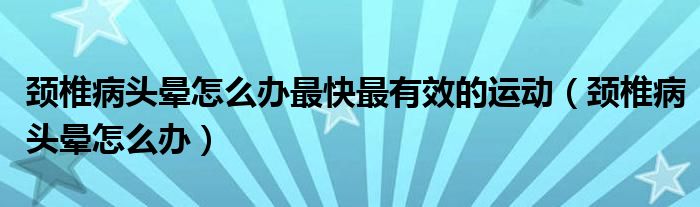 頸椎病頭暈怎么辦最快最有效的運動（頸椎病頭暈怎么辦）