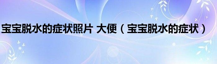 寶寶脫水的癥狀照片 大便（寶寶脫水的癥狀）