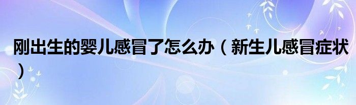 剛出生的嬰兒感冒了怎么辦（新生兒感冒癥狀）