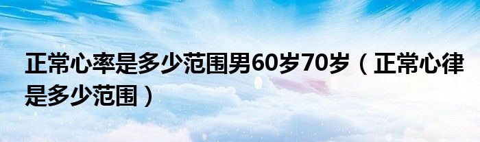 正常心率是多少范圍男60歲70歲（正常心律是多少范圍）