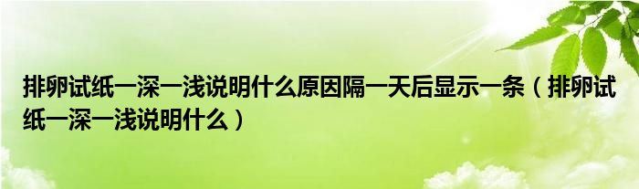 排卵試紙一深一淺說(shuō)明什么原因隔一天后顯示一條（排卵試紙一深一淺說(shuō)明什么）