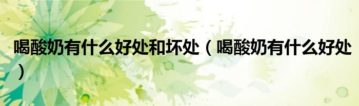 喝酸奶有什么好處和壞處（喝酸奶有什么好處）