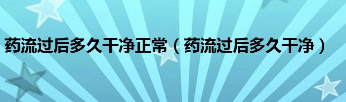 藥流過后多久干凈正常（藥流過后多久干凈）