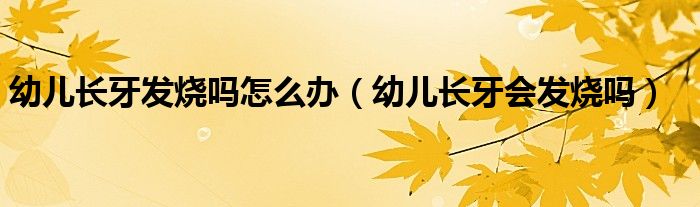 幼兒長牙發(fā)燒嗎怎么辦（幼兒長牙會(huì)發(fā)燒嗎）