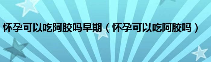 懷孕可以吃阿膠嗎早期（懷孕可以吃阿膠嗎）