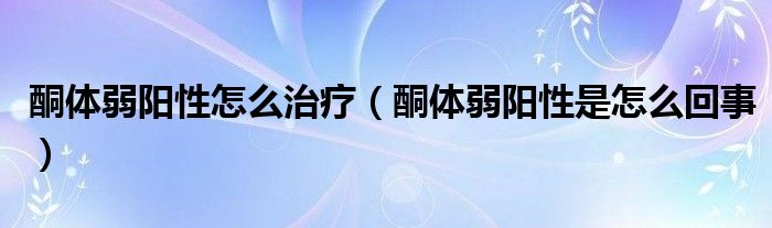 酮體弱陽性怎么治療（酮體弱陽性是怎么回事）