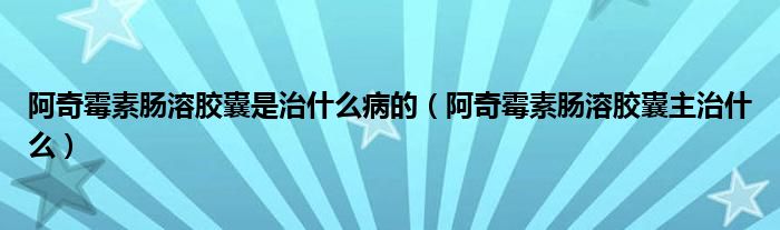 阿奇霉素腸溶膠囊是治什么病的（阿奇霉素腸溶膠囊主治什么）