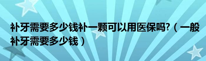 補牙需要多少錢補一顆可以用醫(yī)保嗎?（一般補牙需要多少錢）