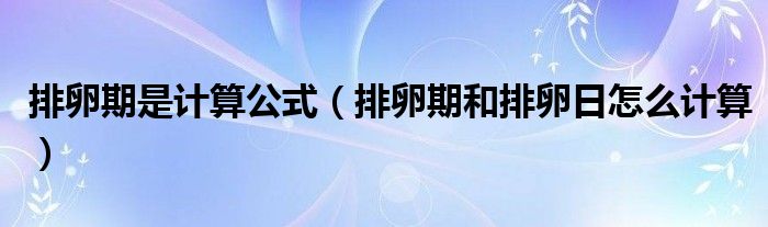 排卵期是計算公式（排卵期和排卵日怎么計算）